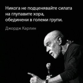 Никога не подценявайте силата на глупавите хора, обединени в големи групи.
Джордж Карлин