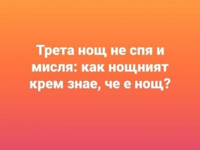 Трета нощ не спя и си мисля, как нощният крем знае, че е нощ

 