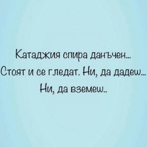 Катаджия спира данъчен...
Стоят и се гледат. Ни, да дадеш...
Ни, да вземеш.